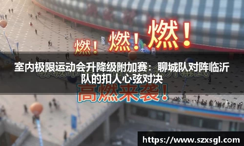 室内极限运动会升降级附加赛：聊城队对阵临沂队的扣人心弦对决