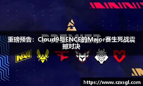 重磅预告：Cloud9与ENCE的Major赛生死战震撼对决