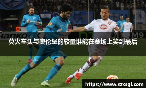 莫火车头与奥伦堡的较量谁能在赛场上笑到最后