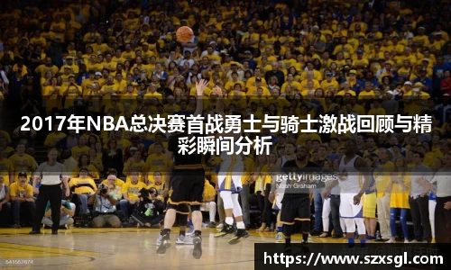 2017年NBA总决赛首战勇士与骑士激战回顾与精彩瞬间分析
